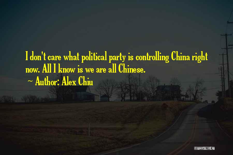 Alex Chiu Quotes: I Don't Care What Political Party Is Controlling China Right Now. All I Know Is We Are All Chinese.