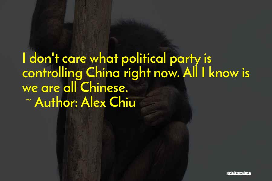 Alex Chiu Quotes: I Don't Care What Political Party Is Controlling China Right Now. All I Know Is We Are All Chinese.