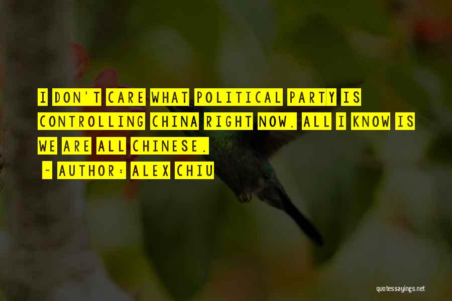 Alex Chiu Quotes: I Don't Care What Political Party Is Controlling China Right Now. All I Know Is We Are All Chinese.