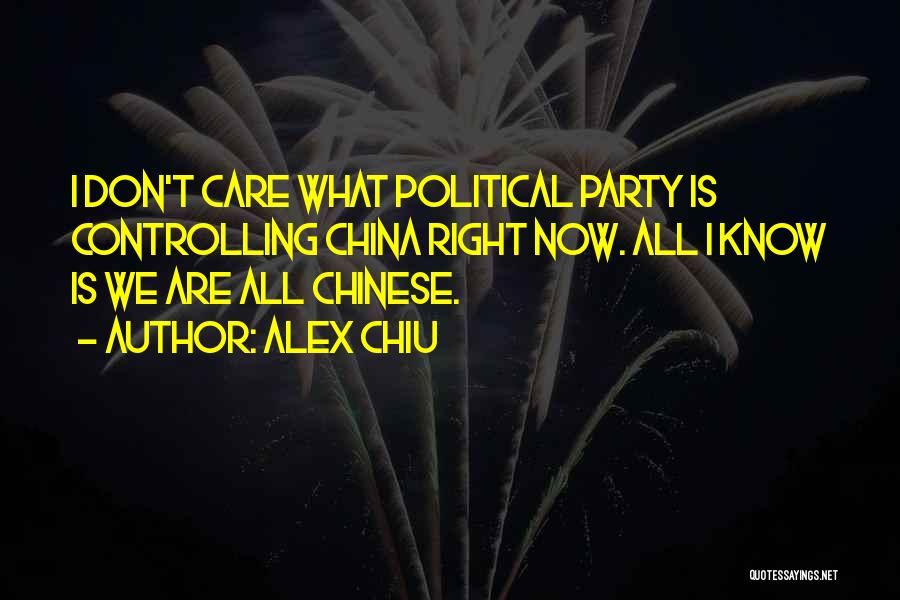 Alex Chiu Quotes: I Don't Care What Political Party Is Controlling China Right Now. All I Know Is We Are All Chinese.