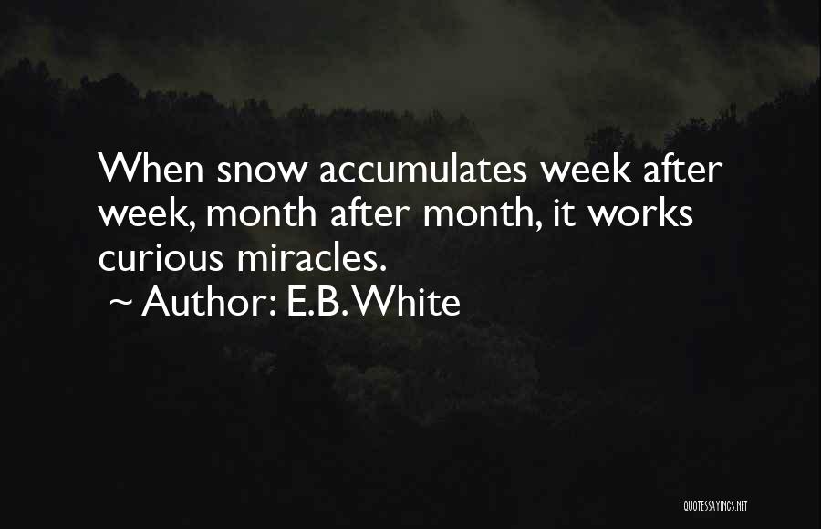 E.B. White Quotes: When Snow Accumulates Week After Week, Month After Month, It Works Curious Miracles.