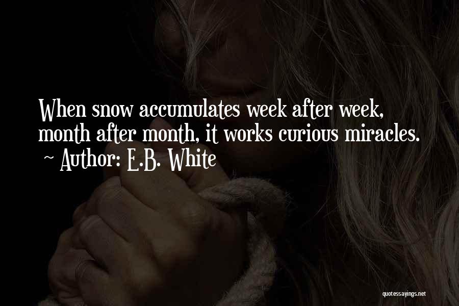 E.B. White Quotes: When Snow Accumulates Week After Week, Month After Month, It Works Curious Miracles.