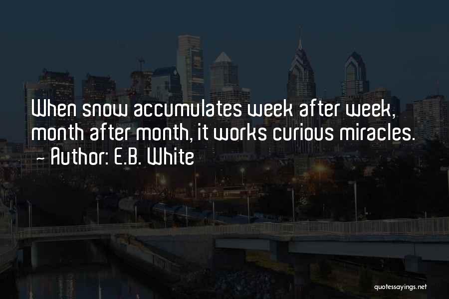 E.B. White Quotes: When Snow Accumulates Week After Week, Month After Month, It Works Curious Miracles.