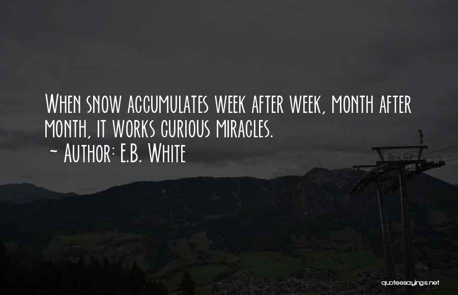 E.B. White Quotes: When Snow Accumulates Week After Week, Month After Month, It Works Curious Miracles.
