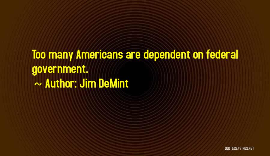 Jim DeMint Quotes: Too Many Americans Are Dependent On Federal Government.