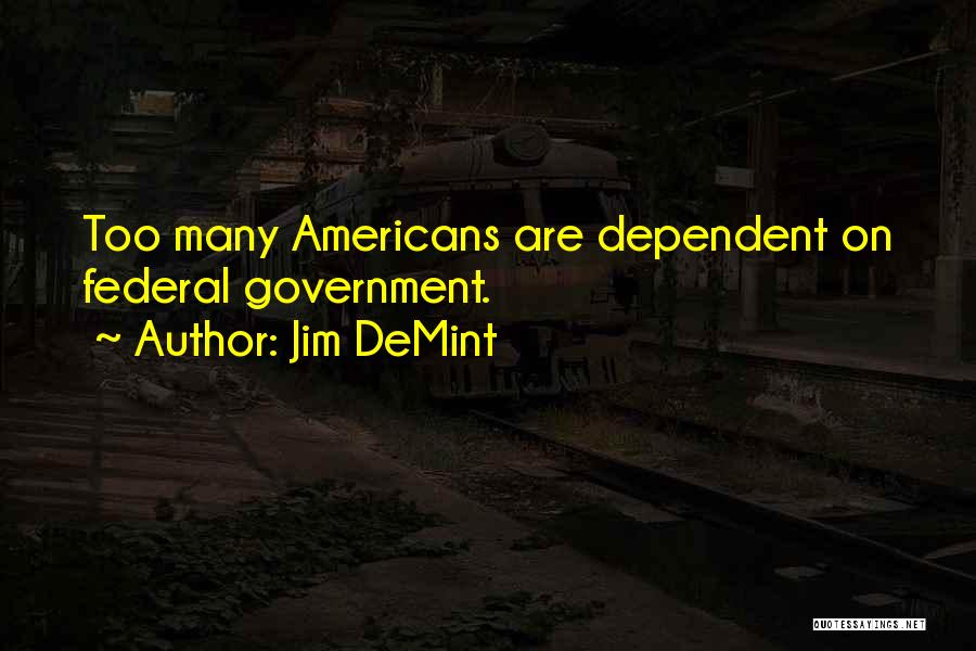 Jim DeMint Quotes: Too Many Americans Are Dependent On Federal Government.