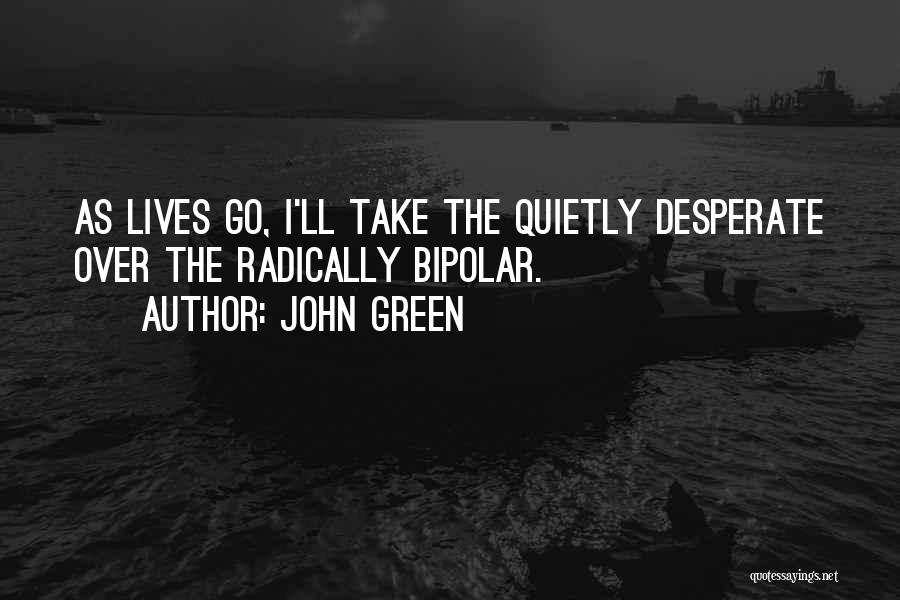 John Green Quotes: As Lives Go, I'll Take The Quietly Desperate Over The Radically Bipolar.