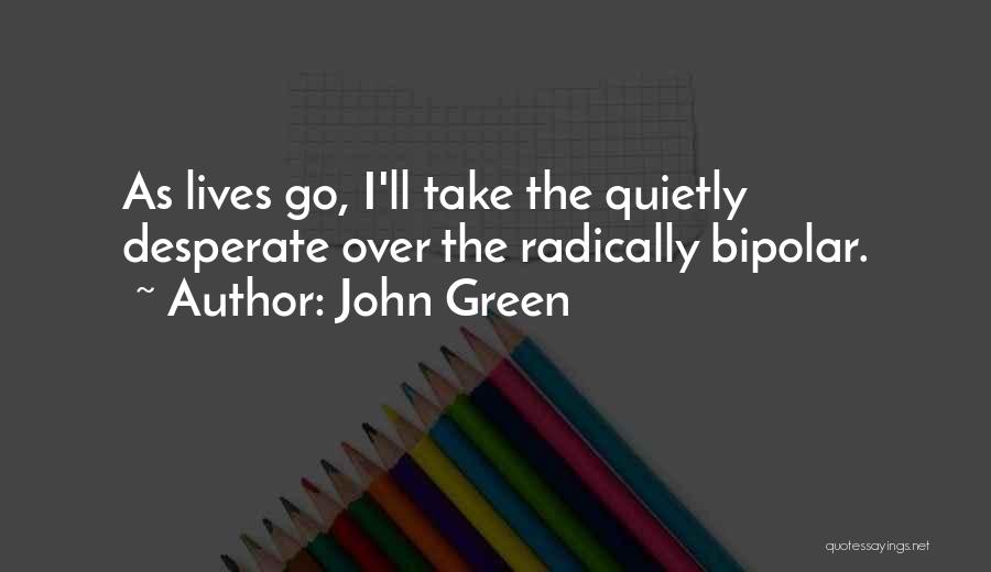 John Green Quotes: As Lives Go, I'll Take The Quietly Desperate Over The Radically Bipolar.
