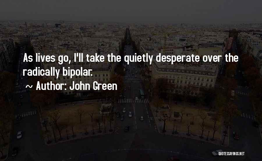 John Green Quotes: As Lives Go, I'll Take The Quietly Desperate Over The Radically Bipolar.