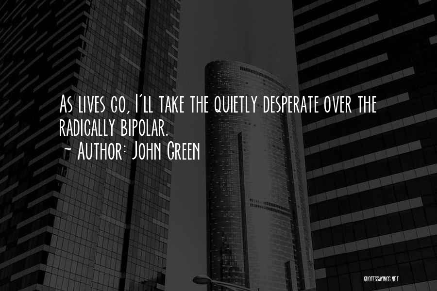 John Green Quotes: As Lives Go, I'll Take The Quietly Desperate Over The Radically Bipolar.