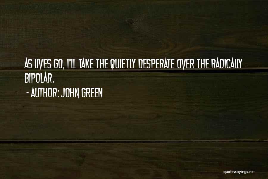 John Green Quotes: As Lives Go, I'll Take The Quietly Desperate Over The Radically Bipolar.