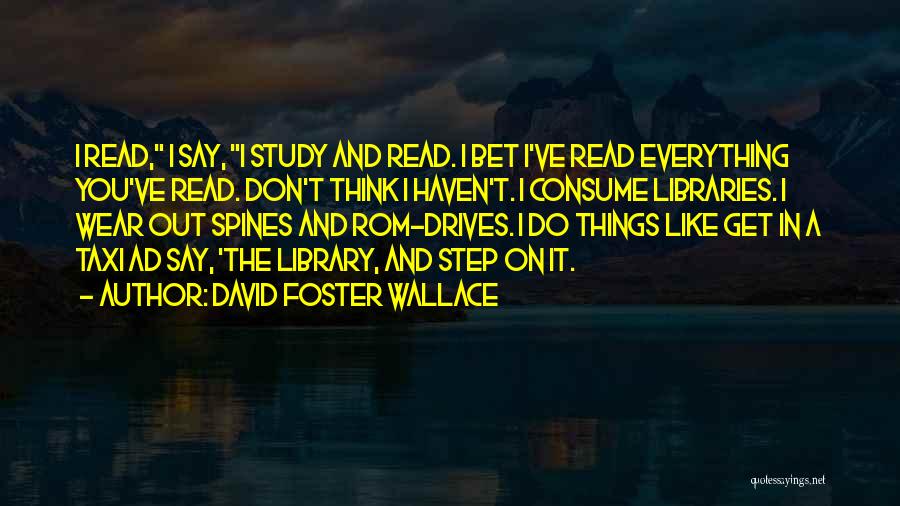 David Foster Wallace Quotes: I Read, I Say, I Study And Read. I Bet I've Read Everything You've Read. Don't Think I Haven't. I