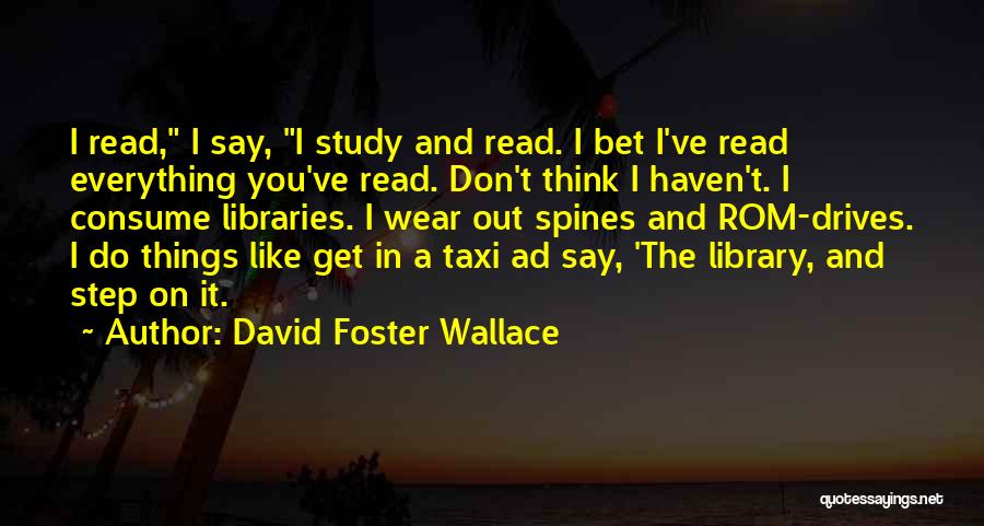 David Foster Wallace Quotes: I Read, I Say, I Study And Read. I Bet I've Read Everything You've Read. Don't Think I Haven't. I