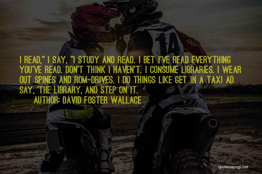David Foster Wallace Quotes: I Read, I Say, I Study And Read. I Bet I've Read Everything You've Read. Don't Think I Haven't. I