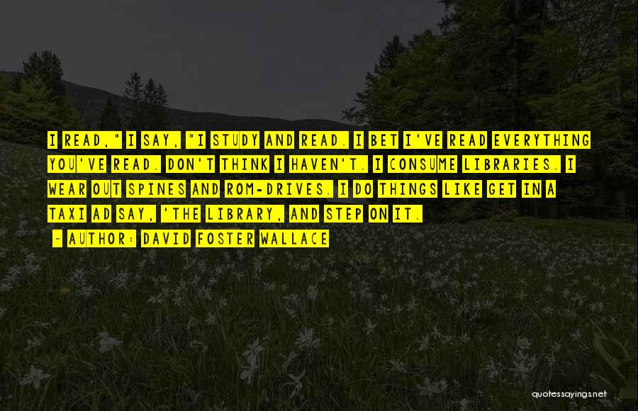 David Foster Wallace Quotes: I Read, I Say, I Study And Read. I Bet I've Read Everything You've Read. Don't Think I Haven't. I