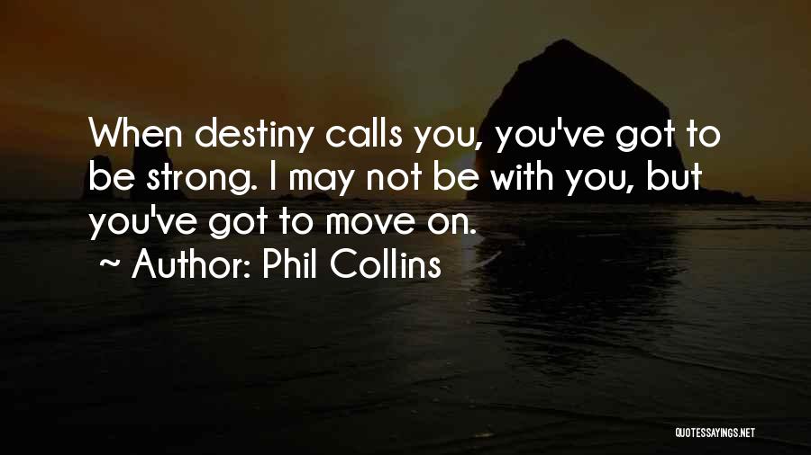 Phil Collins Quotes: When Destiny Calls You, You've Got To Be Strong. I May Not Be With You, But You've Got To Move