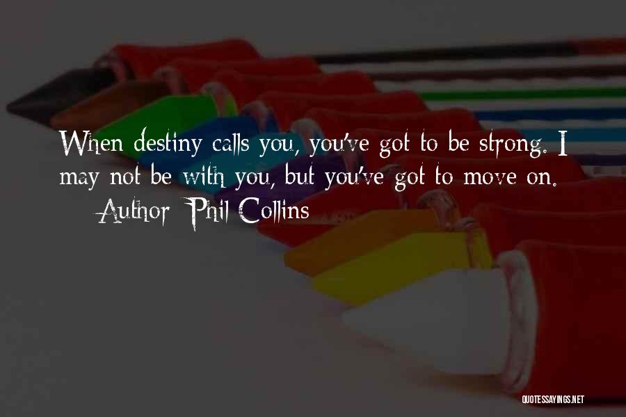 Phil Collins Quotes: When Destiny Calls You, You've Got To Be Strong. I May Not Be With You, But You've Got To Move