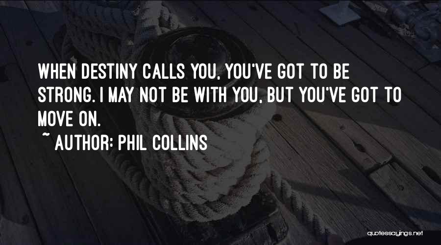 Phil Collins Quotes: When Destiny Calls You, You've Got To Be Strong. I May Not Be With You, But You've Got To Move