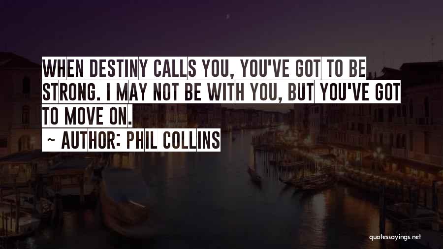 Phil Collins Quotes: When Destiny Calls You, You've Got To Be Strong. I May Not Be With You, But You've Got To Move