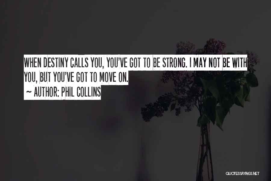 Phil Collins Quotes: When Destiny Calls You, You've Got To Be Strong. I May Not Be With You, But You've Got To Move