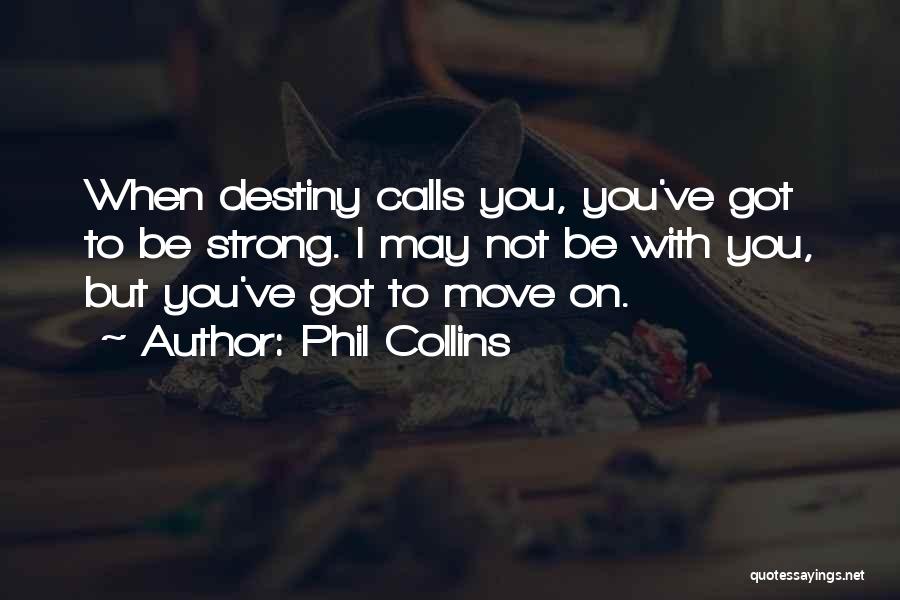 Phil Collins Quotes: When Destiny Calls You, You've Got To Be Strong. I May Not Be With You, But You've Got To Move