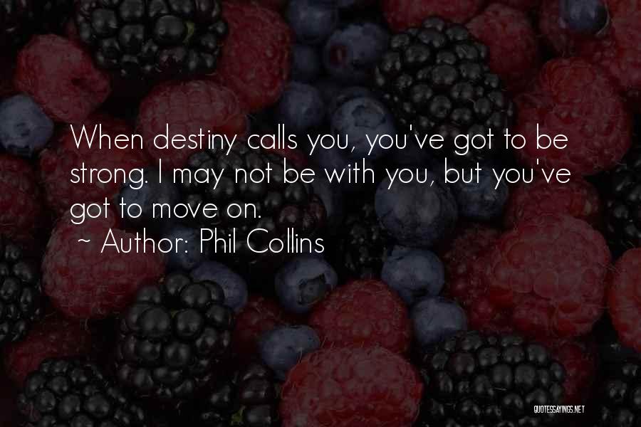 Phil Collins Quotes: When Destiny Calls You, You've Got To Be Strong. I May Not Be With You, But You've Got To Move