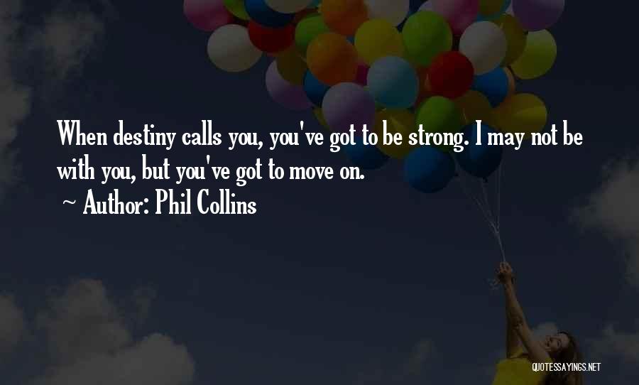 Phil Collins Quotes: When Destiny Calls You, You've Got To Be Strong. I May Not Be With You, But You've Got To Move