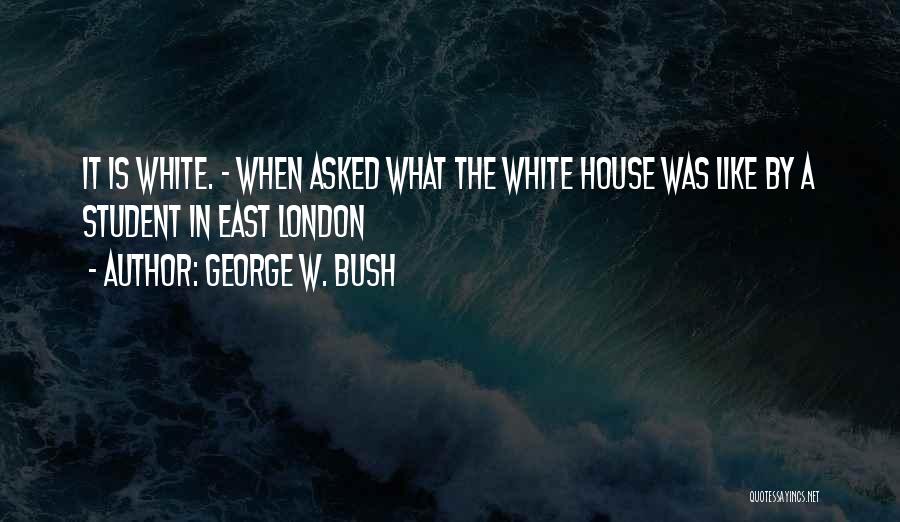 George W. Bush Quotes: It Is White. - When Asked What The White House Was Like By A Student In East London