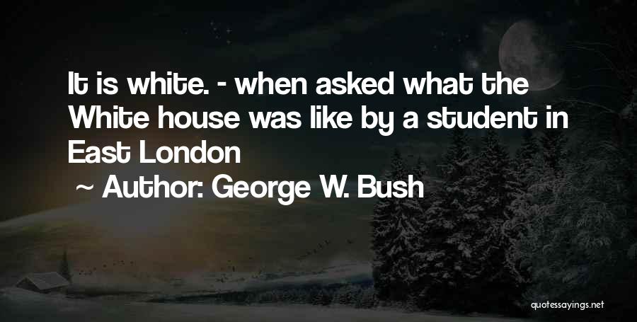 George W. Bush Quotes: It Is White. - When Asked What The White House Was Like By A Student In East London