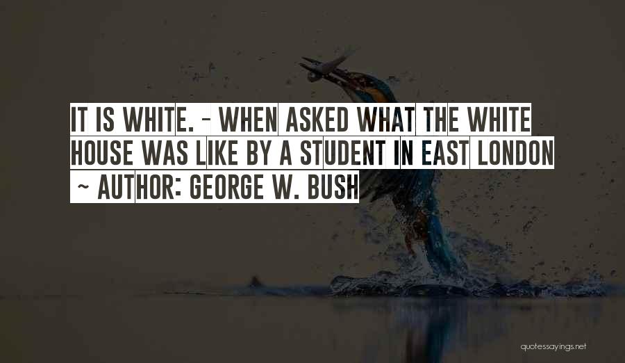 George W. Bush Quotes: It Is White. - When Asked What The White House Was Like By A Student In East London