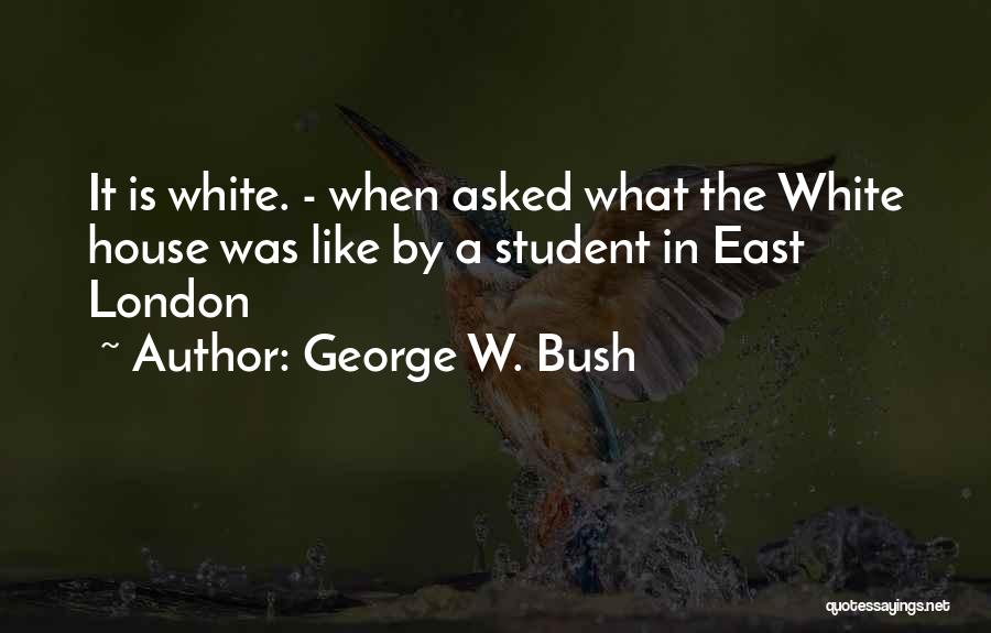 George W. Bush Quotes: It Is White. - When Asked What The White House Was Like By A Student In East London