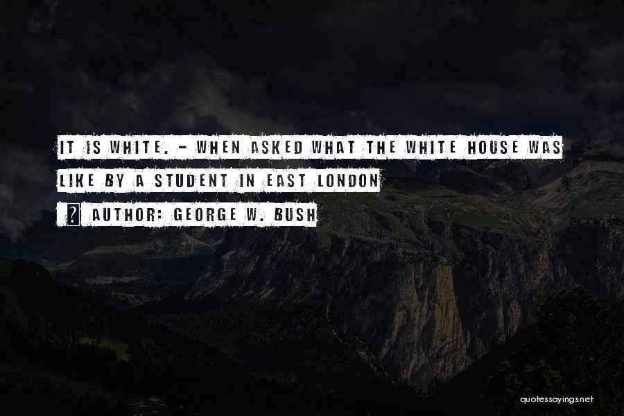 George W. Bush Quotes: It Is White. - When Asked What The White House Was Like By A Student In East London