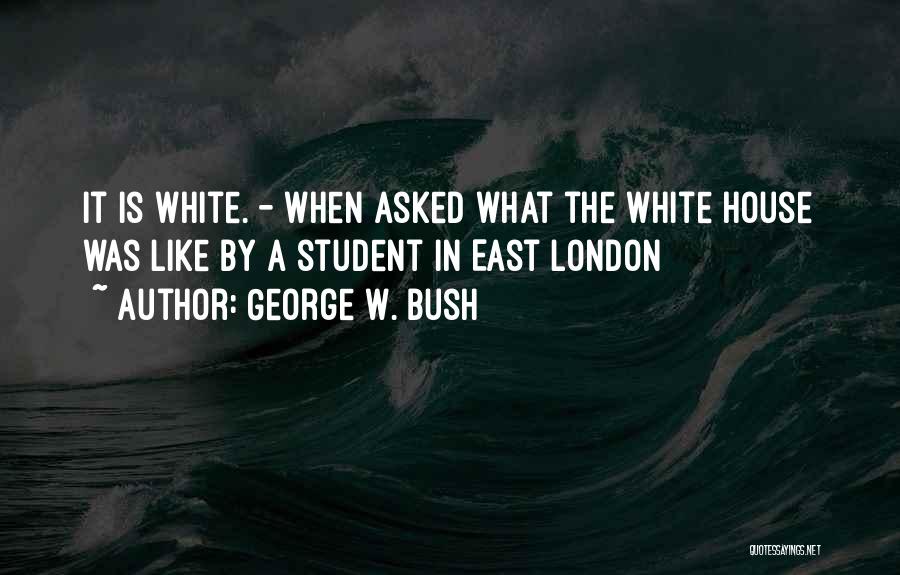 George W. Bush Quotes: It Is White. - When Asked What The White House Was Like By A Student In East London