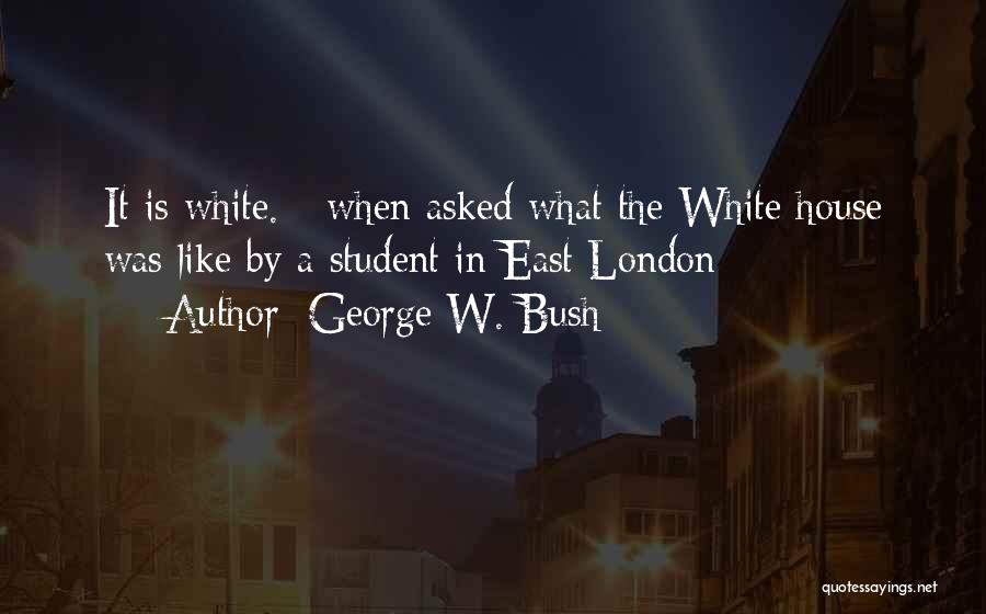 George W. Bush Quotes: It Is White. - When Asked What The White House Was Like By A Student In East London
