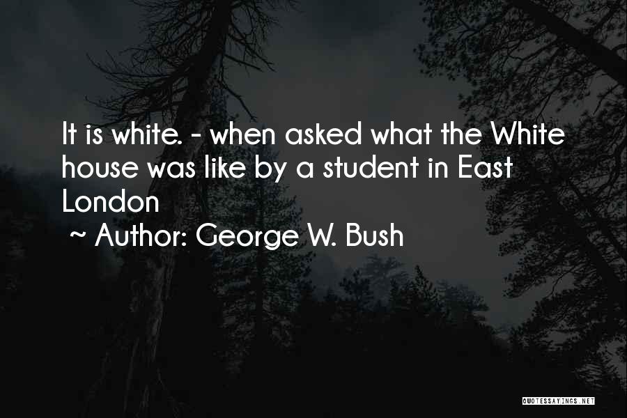 George W. Bush Quotes: It Is White. - When Asked What The White House Was Like By A Student In East London