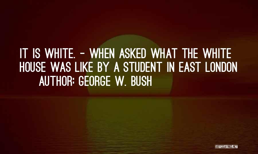 George W. Bush Quotes: It Is White. - When Asked What The White House Was Like By A Student In East London