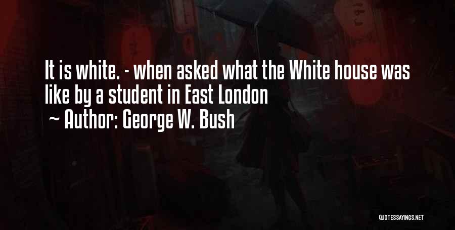 George W. Bush Quotes: It Is White. - When Asked What The White House Was Like By A Student In East London