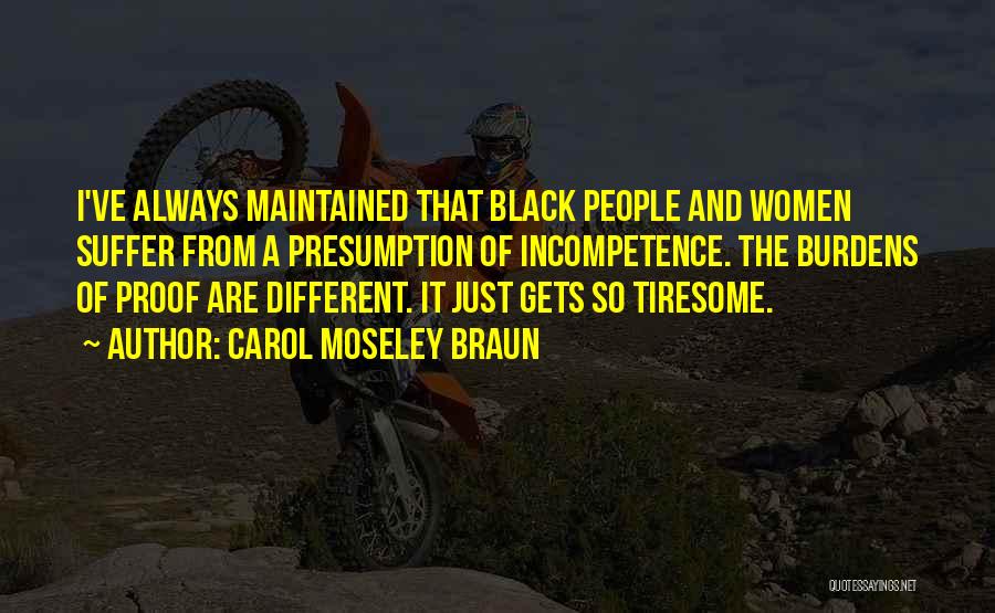 Carol Moseley Braun Quotes: I've Always Maintained That Black People And Women Suffer From A Presumption Of Incompetence. The Burdens Of Proof Are Different.