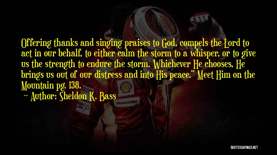 Sheldon K. Bass Quotes: Offering Thanks And Singing Praises To God, Compels The Lord To Act In Our Behalf, To Either Calm The Storm