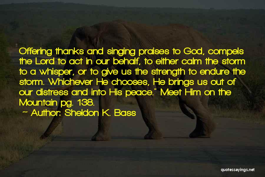 Sheldon K. Bass Quotes: Offering Thanks And Singing Praises To God, Compels The Lord To Act In Our Behalf, To Either Calm The Storm