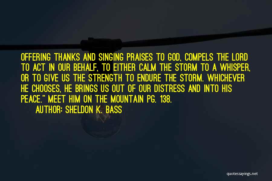 Sheldon K. Bass Quotes: Offering Thanks And Singing Praises To God, Compels The Lord To Act In Our Behalf, To Either Calm The Storm