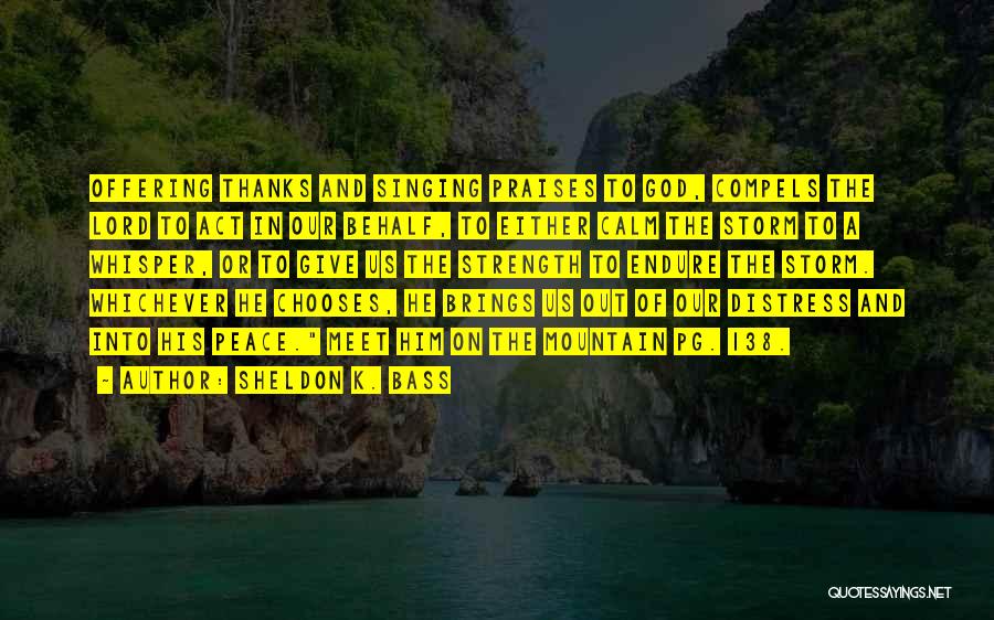 Sheldon K. Bass Quotes: Offering Thanks And Singing Praises To God, Compels The Lord To Act In Our Behalf, To Either Calm The Storm