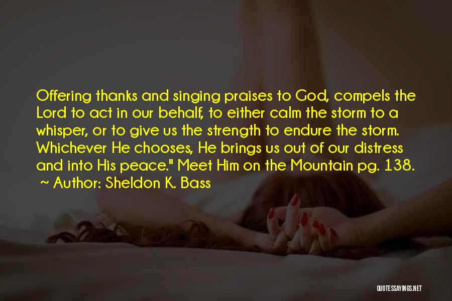 Sheldon K. Bass Quotes: Offering Thanks And Singing Praises To God, Compels The Lord To Act In Our Behalf, To Either Calm The Storm