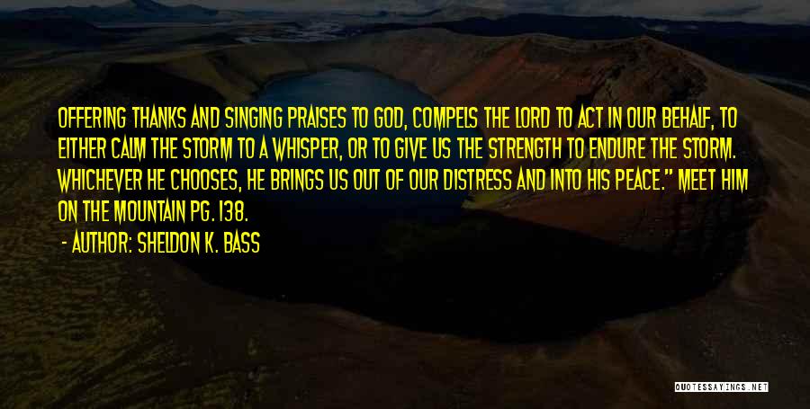 Sheldon K. Bass Quotes: Offering Thanks And Singing Praises To God, Compels The Lord To Act In Our Behalf, To Either Calm The Storm