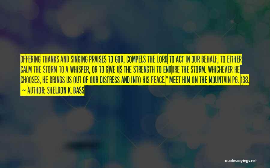 Sheldon K. Bass Quotes: Offering Thanks And Singing Praises To God, Compels The Lord To Act In Our Behalf, To Either Calm The Storm