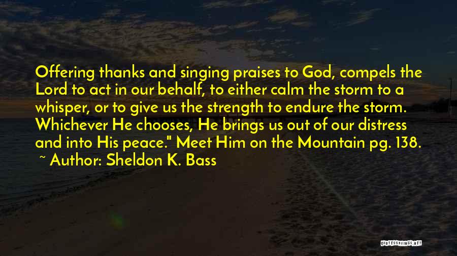 Sheldon K. Bass Quotes: Offering Thanks And Singing Praises To God, Compels The Lord To Act In Our Behalf, To Either Calm The Storm