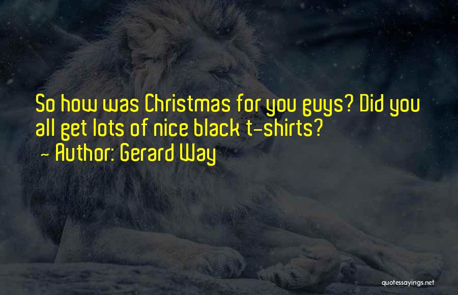 Gerard Way Quotes: So How Was Christmas For You Guys? Did You All Get Lots Of Nice Black T-shirts?