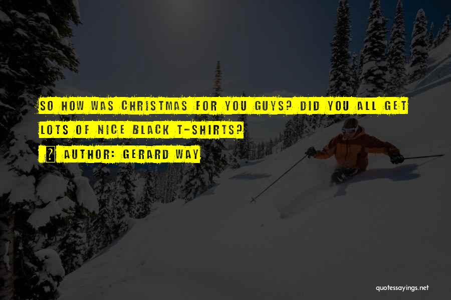 Gerard Way Quotes: So How Was Christmas For You Guys? Did You All Get Lots Of Nice Black T-shirts?