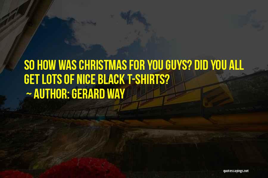 Gerard Way Quotes: So How Was Christmas For You Guys? Did You All Get Lots Of Nice Black T-shirts?