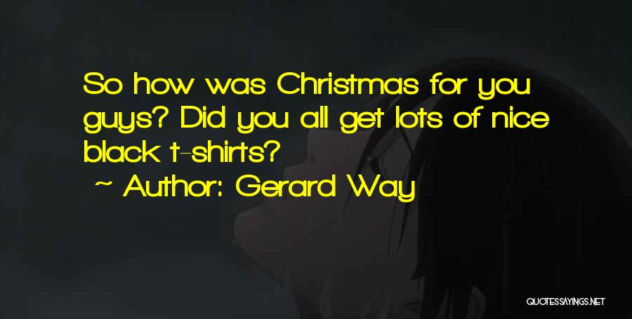 Gerard Way Quotes: So How Was Christmas For You Guys? Did You All Get Lots Of Nice Black T-shirts?